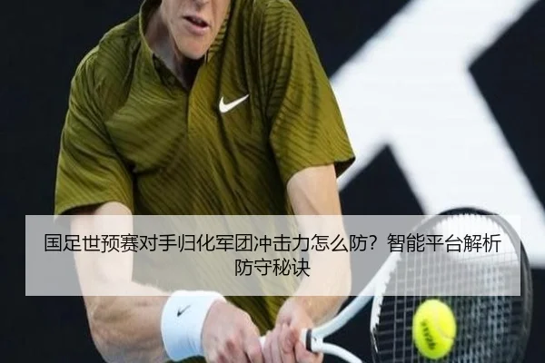 国足世预赛对手归化军团冲击力怎么防？智能平台解析防守秘诀